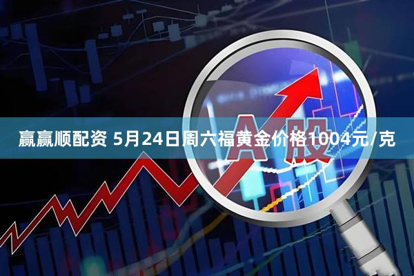 赢赢顺配资 5月24日周六福黄金价格1004元/克