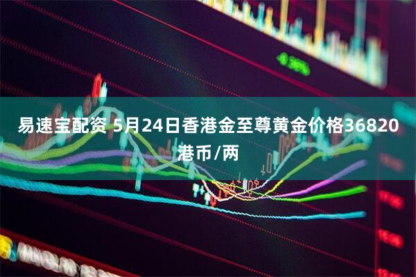 易速宝配资 5月24日香港金至尊黄金价格36820港币/两