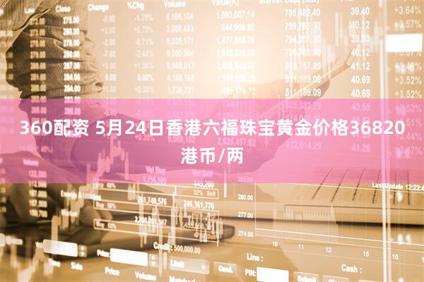360配资 5月24日香港六福珠宝黄金价格36820港币/两