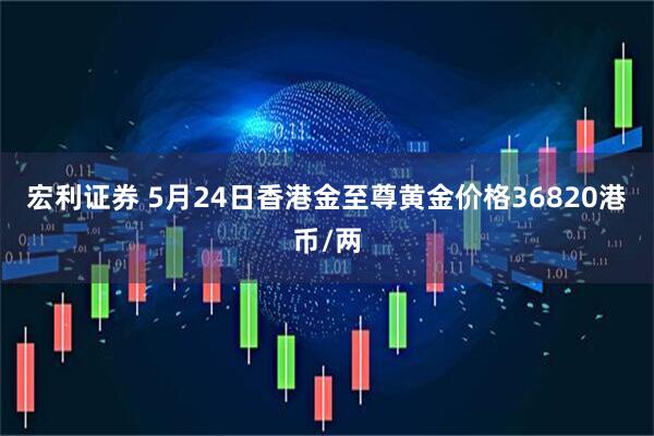 宏利证券 5月24日香港金至尊黄金价格36820港币/两