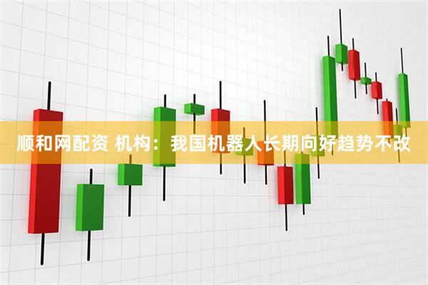 顺和网配资 机构：我国机器人长期向好趋势不改