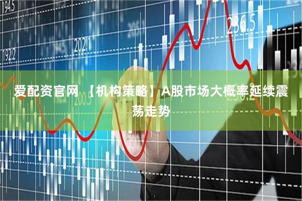 爱配资官网 【机构策略】A股市场大概率延续震荡走势