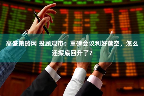 高盛策略网 投顾观市：重磅会议利好落空，怎么还探底回升了？