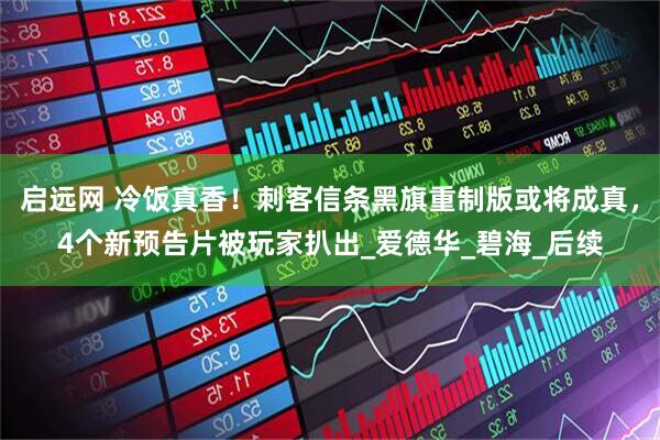 启远网 冷饭真香！刺客信条黑旗重制版或将成真，4个新预告片被玩家扒出_爱德华_碧海_后续