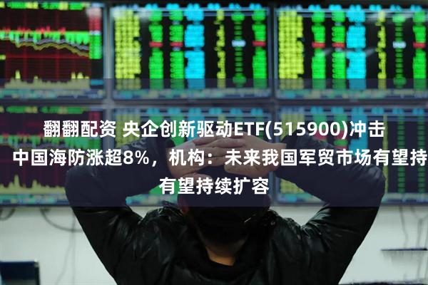 翻翻配资 央企创新驱动ETF(515900)冲击4连涨，中国海防涨超8%，机构：未来我国军贸市场有望持续扩容