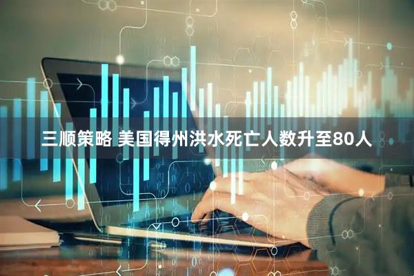 三顺策略 美国得州洪水死亡人数升至80人