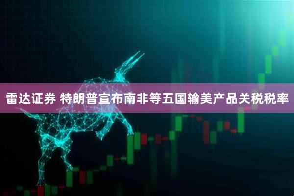 雷达证券 特朗普宣布南非等五国输美产品关税税率