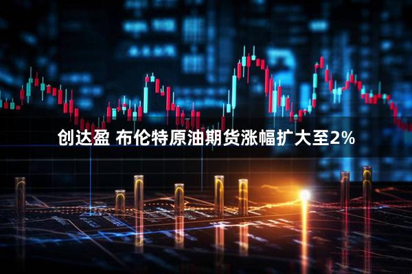 创达盈 布伦特原油期货涨幅扩大至2%