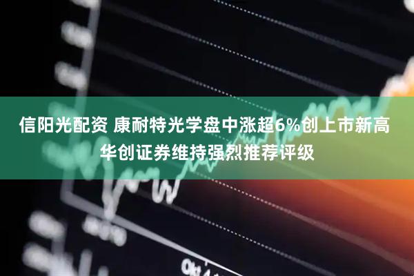 信阳光配资 康耐特光学盘中涨超6%创上市新高 华创证券维持强烈推荐评级