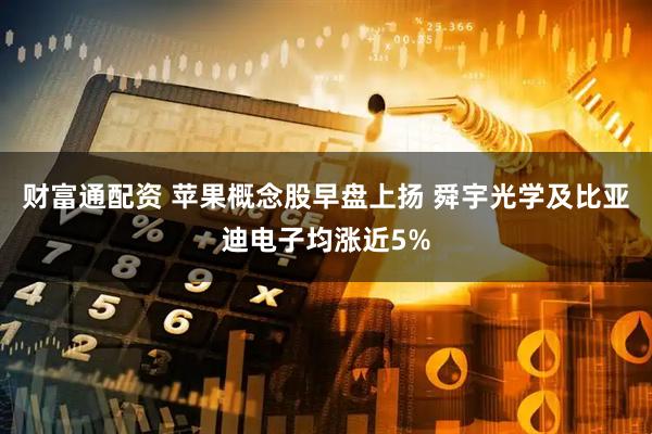 财富通配资 苹果概念股早盘上扬 舜宇光学及比亚迪电子均涨近5%