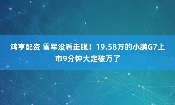 鸿亨配资 雷军没看走眼！19.58万的小鹏G7上市9分钟大定破万了