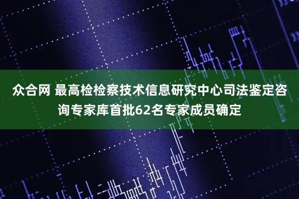 众合网 最高检检察技术信息研究中心司法鉴定咨询专家库首批62名专家成员确定