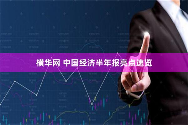 横华网 中国经济半年报亮点速览