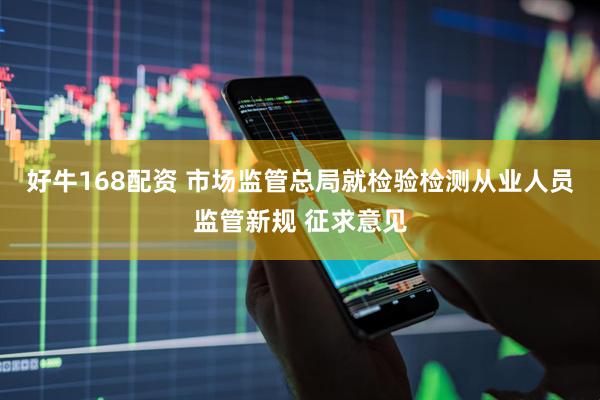 好牛168配资 市场监管总局就检验检测从业人员监管新规 征求意见