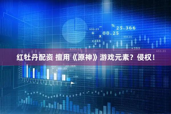 红牡丹配资 擅用《原神》游戏元素？侵权！