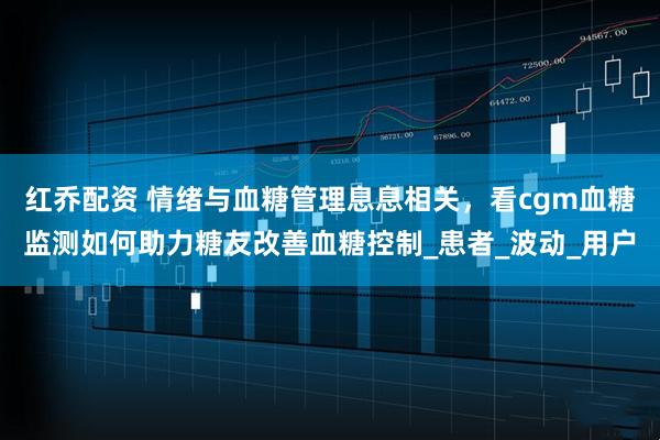红乔配资 情绪与血糖管理息息相关，看cgm血糖监测如何助力糖友改善血糖控制_患者_波动_用户