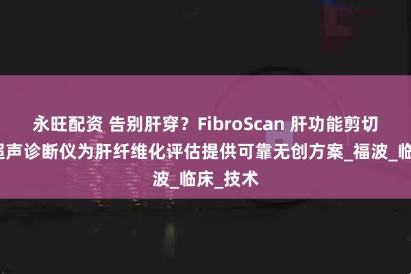 永旺配资 告别肝穿？FibroScan 肝功能剪切波量化超声诊断仪为肝纤维化评估提供可靠无创方案_福波_临床_技术