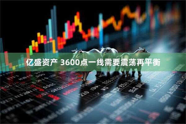 亿盛资产 3600点一线需要震荡再平衡