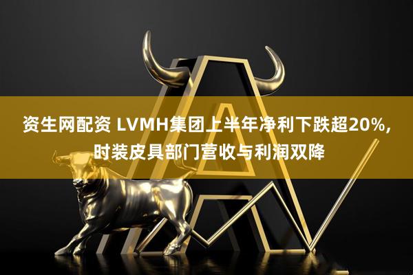 资生网配资 LVMH集团上半年净利下跌超20%, 时装皮具部门营收与利润双降