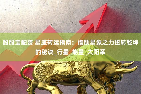 股股宝配资 星座转运指南：借助星象之力扭转乾坤的秘诀_行星_能量_太阳系