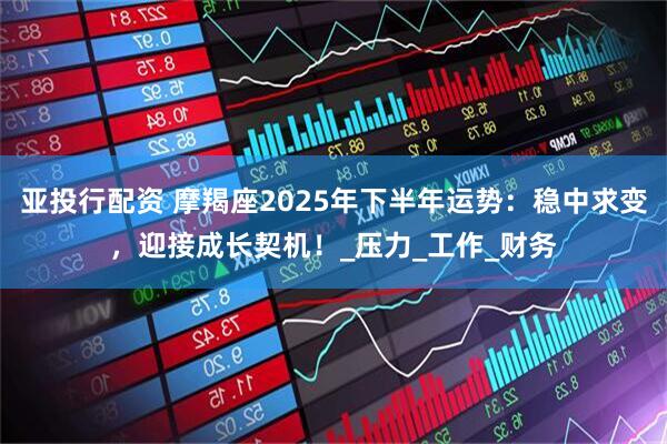 亚投行配资 摩羯座2025年下半年运势：稳中求变，迎接成长契机！_压力_工作_财务