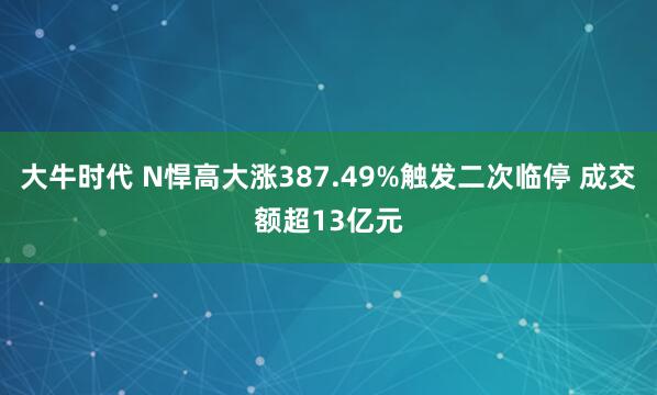 大牛时代 N悍高大涨387.49%触发二次临停 成交额超13亿元