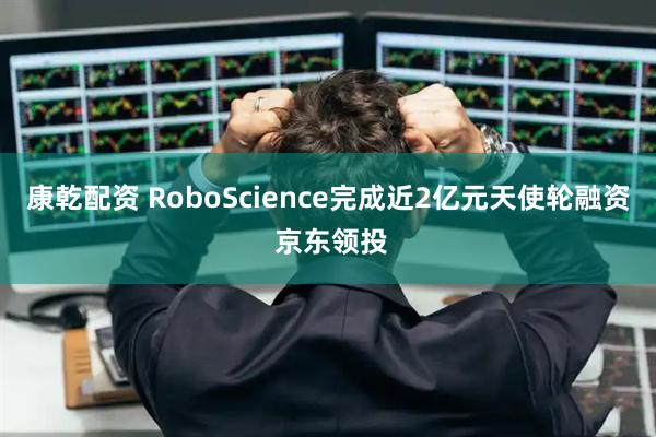 康乾配资 RoboScience完成近2亿元天使轮融资 京东领投