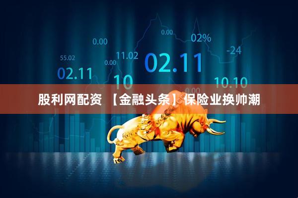 股利网配资 【金融头条】保险业换帅潮