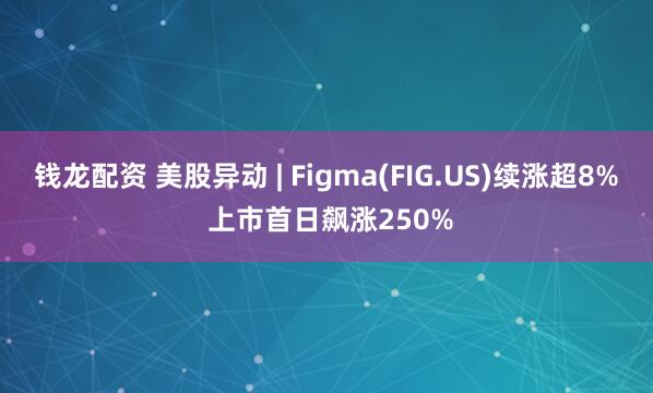 钱龙配资 美股异动 | Figma(FIG.US)续涨超8% 上市首日飙涨250%