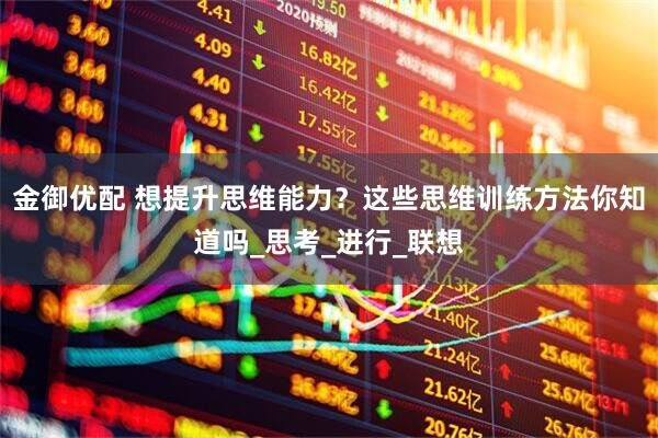 金御优配 想提升思维能力？这些思维训练方法你知道吗_思考_进行_联想
