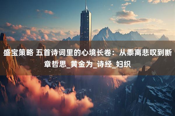盛宝策略 五首诗词里的心境长卷：从黍离悲叹到断章哲思_黄金为_诗经_妇织