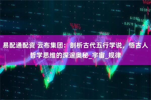 易配通配资 云布集团：剖析古代五行学说，悟古人哲学思维的深邃奥秘_宇宙_规律