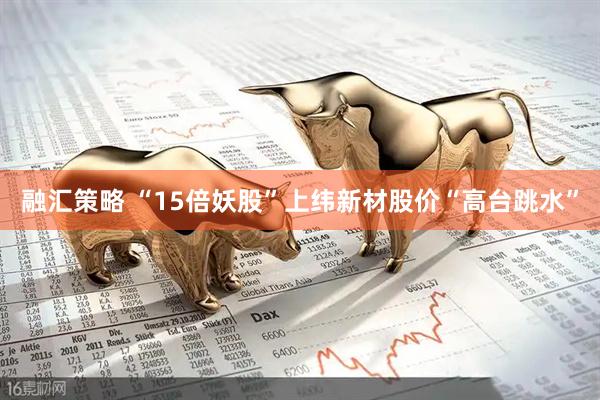 融汇策略 “15倍妖股”上纬新材股价“高台跳水”