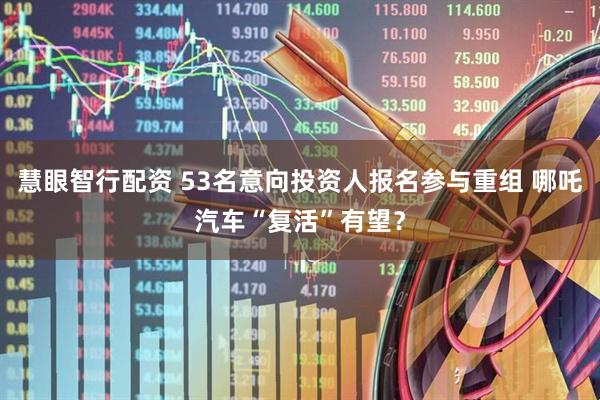 慧眼智行配资 53名意向投资人报名参与重组 哪吒汽车“复活”有望？