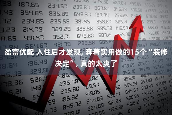 盈富优配 入住后才发现, 奔着实用做的15个“装修决定”, 真的太爽了