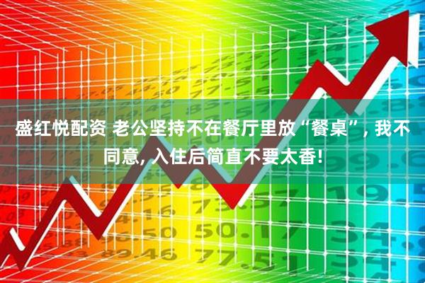 盛红悦配资 老公坚持不在餐厅里放“餐桌”, 我不同意, 入住后简直不要太香!