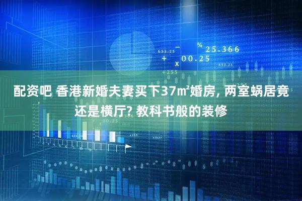 配资吧 香港新婚夫妻买下37㎡婚房, 两室蜗居竟还是横厅? 教科书般的装修