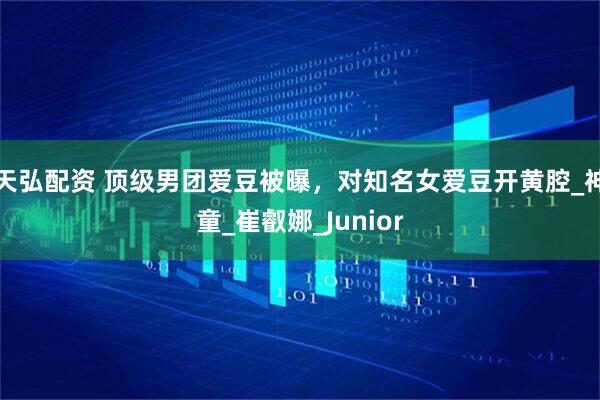 天弘配资 顶级男团爱豆被曝，对知名女爱豆开黄腔_神童_崔叡娜_Junior