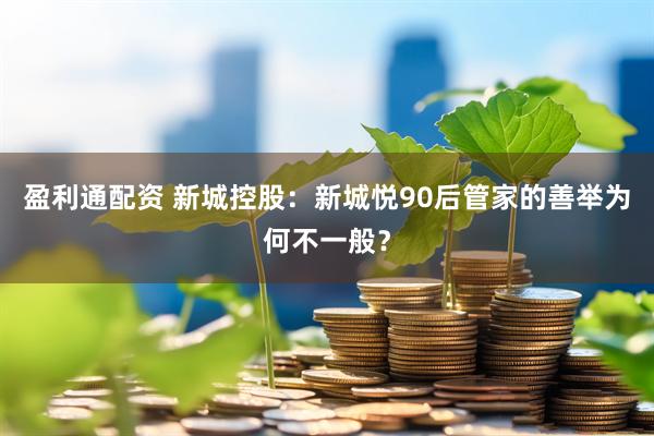 盈利通配资 新城控股：新城悦90后管家的善举为何不一般？
