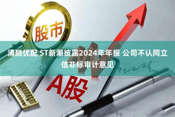 涌融优配 ST新潮披露2024年年报 公司不认同立信非标审计意见