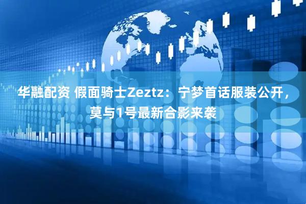 华融配资 假面骑士Zeztz:宁梦首话服装公开,莫与1号最新合影来袭