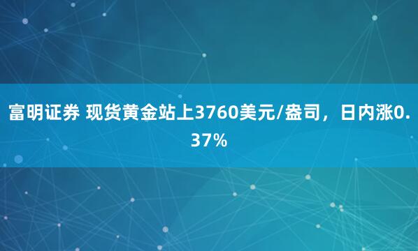富明证券 现货黄金站上3760美元/盎司，日内涨0.37%