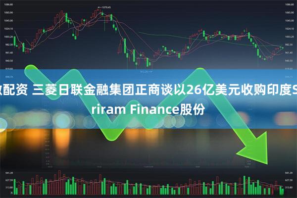 微配资 三菱日联金融集团正商谈以26亿美元收购印度Shriram Finance股份