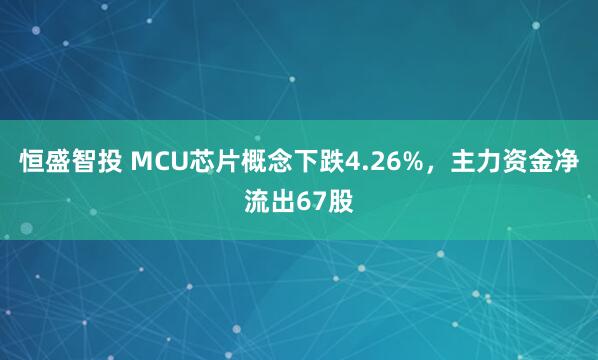 恒盛智投 MCU芯片概念下跌4.26%,主力资金净流出67股