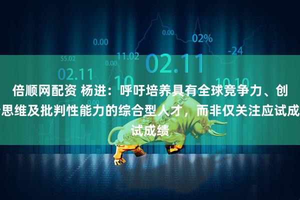 倍顺网配资 杨进:呼吁培养具有全球竞争力、创新思维及批判性能力的综合型人才,而非仅关注应试成绩
