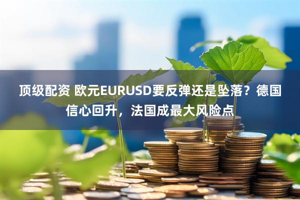顶级配资 欧元EURUSD要反弹还是坠落？德国信心回升，法国成最大风险点
