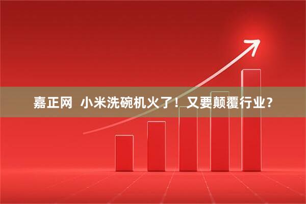 嘉正网  小米洗碗机火了！又要颠覆行业？