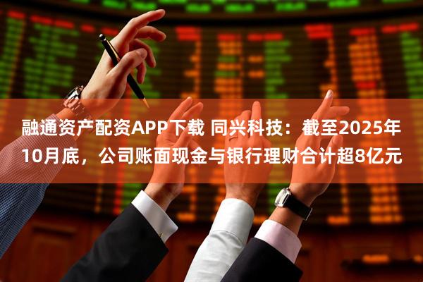 融通资产配资APP下载 同兴科技：截至2025年10月底，公司账面现金与银行理财合计超8亿元