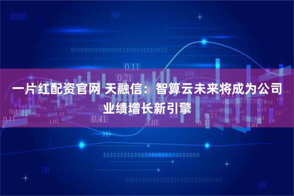 一片红配资官网 天融信：智算云未来将成为公司业绩增长新引擎