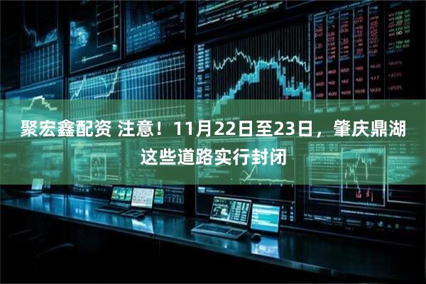 聚宏鑫配资 注意！11月22日至23日，肇庆鼎湖这些道路实行封闭